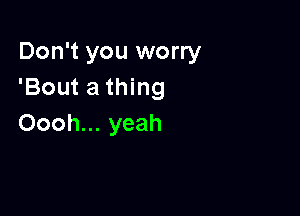 Don't you worry
'Bout a thing

Oooh... yeah