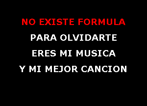 N0 EXISTE FORMULA
PARA OLVI DARTE
ERES MI MUSICA

Y MI MEJOR CANCION