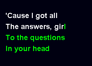 'Cause I got all
The answers, girl

To the questions
In your head