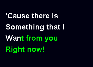 'Cause there is
Something that I

Want from you
Right now!