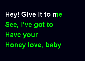 Hey! Give it to me
See, I've got to

Have your
Honey love, baby