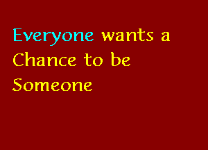 Everyone wants a
Chance to be

Someone