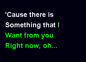 'Cause there is
Something that I

Want from you
Right now, oh...