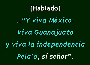 (Hablado)
..Y viva Me'mico.

Viva Guanajua to

y viva (a independencia

Pela'o, sr' sefyor.