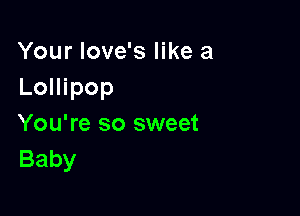 Your Iove's like a
Lollipop

You're so sweet
Baby