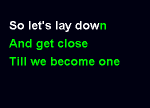 So let's lay down
And get close

Till we become one