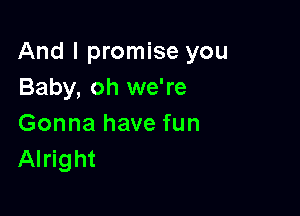 And I promise you
Baby, oh we're

Gonna have fun
Alright