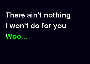 There ain't nothing
I won't do for you

Woo...