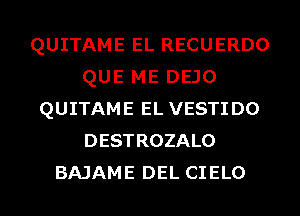 QUITAME EL RECUERDO
QUE ME DEJO
QUITAME EL VESTIDO
DESTROZALO
BAJAME DEL CIELO