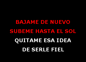 BAJAME DE NUEVO
SUBEME HASTA EL SOL
QUITAME ESA IDEA
DE SERLE FIEL