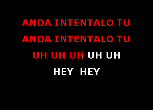 ANDA INTENTALO TU
ANDA INTENTALO TU

UH UH UH UH UH
HEY HEY