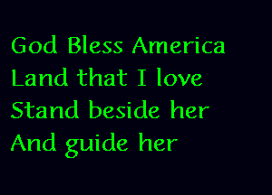 God Bless America
Land that I love

Stand beside her
And guide her