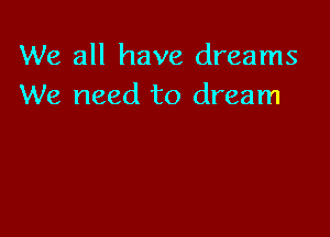 We all have dreams
We need to dream