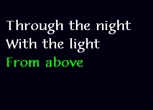 Through the night
With the light

From above