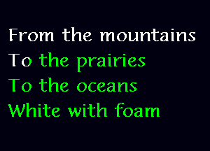 From the mountains
To the prairies

To the oceans
White with foam