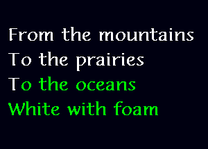 From the mountains
To the prairies

To the oceans
White with foam