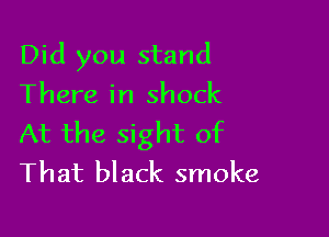 Did you stand
There in shock

At the sight of
That black smoke