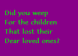 Did you weep
For the children

That lost their
Dear loved ones?
