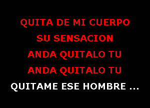 QUITA DE MI CUERPO
SU SENSACION
ANDA QUITALO TU
ANDA QUITALO TU

QUITAME ESE HOMBRE