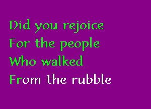 Did you rejoice

For the people

Who walked
From the rubble
