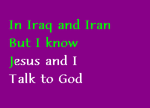 In Iraq and Iran
But I know

Jesus and I
Talk to God