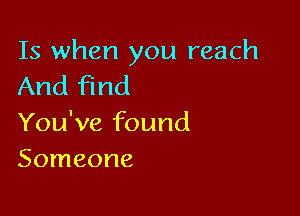 Is when you reach
And find

You've found
Someone