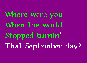 Where were you
When the world

Stopped turnin'
That September day?