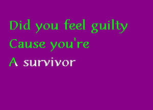 Did you feel guilty

Cause you're

A survivor