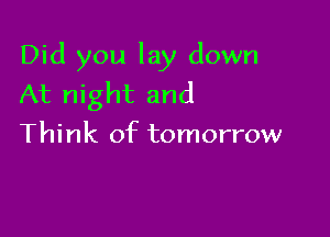 Did you lay down
At night and

Think of tomorrow