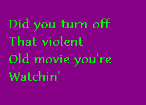 Did you turn off
That violent

Old movie you're
Watchin'