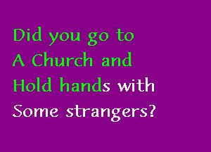 Did you go to
A Church and
Hold hands with

Some strangers?