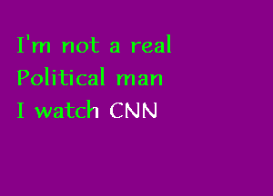 I'm not a real
Political man

I watch CNN