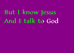 But I know Jesus
And I talk to God