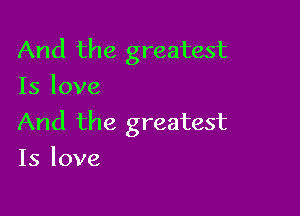 And the greatest
Islove

And the greatest
Is love