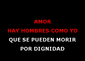 AMOR

HAY HOMBRES COMO Y0
QUE SE PUEDEN MORIR
POR DIGNIDAD