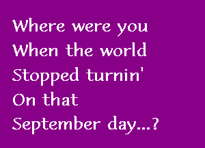 Where were you
When the world
Stopped turnin'
On that

September day...?