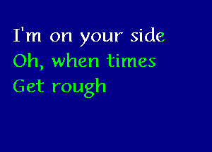 I'm on your side
Oh, when times

Get rough