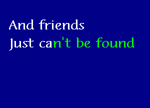 And friends
Just can't be found
