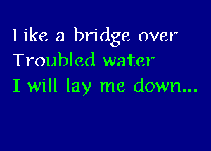 Like a bridge over
Troubled water

I will lay me down...