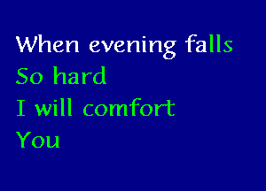 When evening falls
50 hard

I will comfort
You