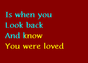 Is when you
Look back

And know
You were loved