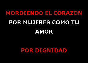 MORDIENDO EL CORAZON
POR MUJERES COMO TU
AMOR

POR DIGNIDAD