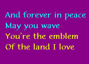 And forever in peace
May you wave

You're the emblem
Of the land I love