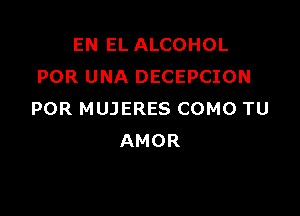 EN EL ALCOHOL
POR UNA DECEPCION

POR MUJERES COMO TU
AMOR