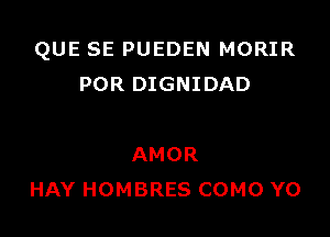 QUE SE PUEDEN MORIR
POR DIGNIDAD

AMOR
HAY HOMBRES COMO YO