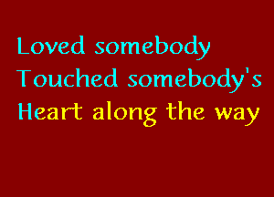 Loved somebody
Touched somebody's

Heart along the way