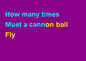 How many times
Must a cannon ball

Fly