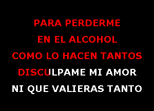 PARA PERDERME
EN EL ALCOHOL
COMO L0 HACEN TANTOS
DISCULPAME MI AMOR
NI QUE VALIERAS TANTO