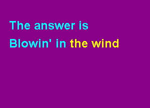 The answer is
Blowin' in the wind