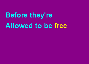 Before they're
Allowed to be free